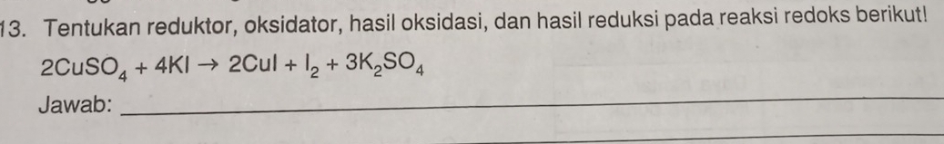 Tentukan reduktor, oksidator, hasil oksidasi, dan hasil reduksi pada reaksi redoks berikut!
2CuSO_4+4KIto 2CuI+I_2+3K_2SO_4
Jawab: 
_ 
_ 
_