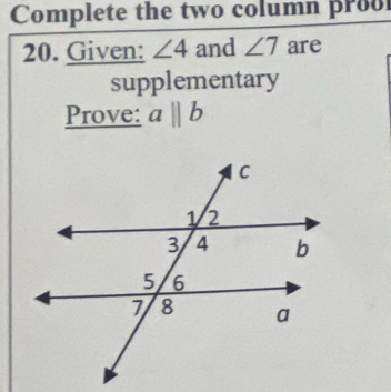 Complete the two column proo 
20. Given: ∠ 4 and ∠ 7 are 
supplementary 
Prove: aparallel b