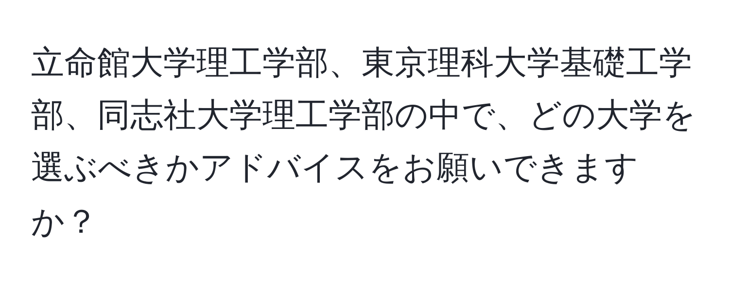 立命館大学理工学部、東京理科大学基礎工学部、同志社大学理工学部の中で、どの大学を選ぶべきかアドバイスをお願いできますか？