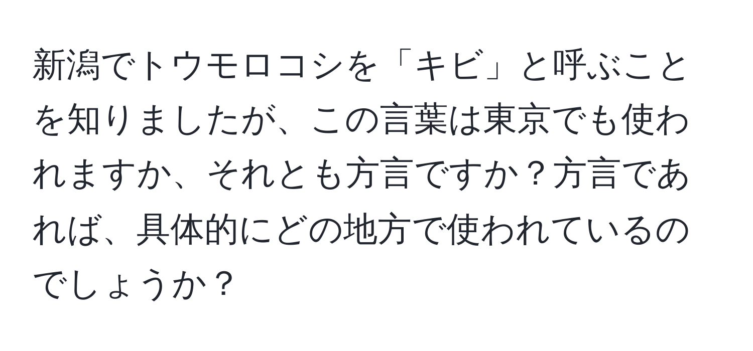 新潟でトウモロコシを「キビ」と呼ぶことを知りましたが、この言葉は東京でも使われますか、それとも方言ですか？方言であれば、具体的にどの地方で使われているのでしょうか？