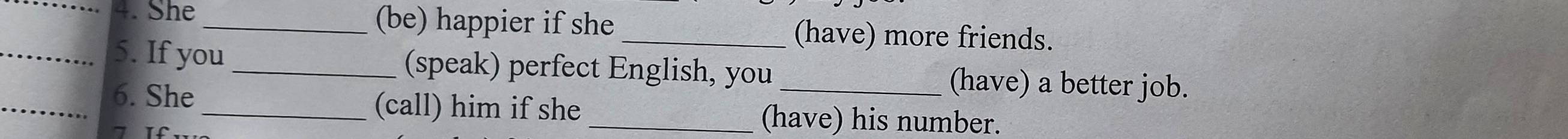 She _(be) happier if she _(have) more friends. 
_5. If you _(speak) perfect English, you _(have) a better job. 
_6. She _(call) him if she _(have) his number.