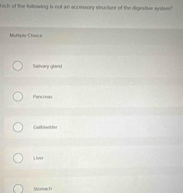 hich of the following is not an accessory structure of the digestive system?
Multiple Choice
Salivary gland
Pancreas
Galibladder
Liver
Stomach