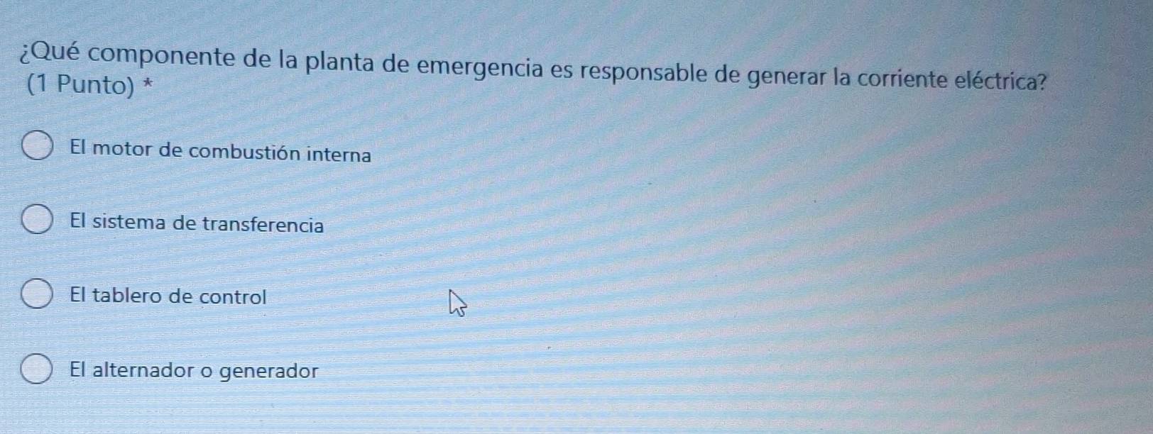 ¿Qué componente de la planta de emergencia es responsable de generar la corriente eléctrica?
(1 Punto) *
El motor de combustión interna
El sistema de transferencia
El tablero de control
El alternador o generador