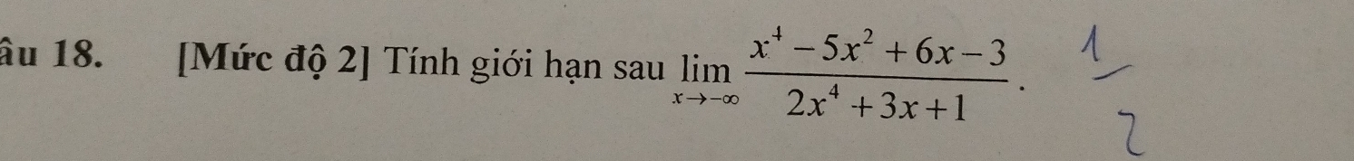 âu 18. [Mức độ 2] Tính giới hạn sau limlimits _xto -∈fty  (x^4-5x^2+6x-3)/2x^4+3x+1 .