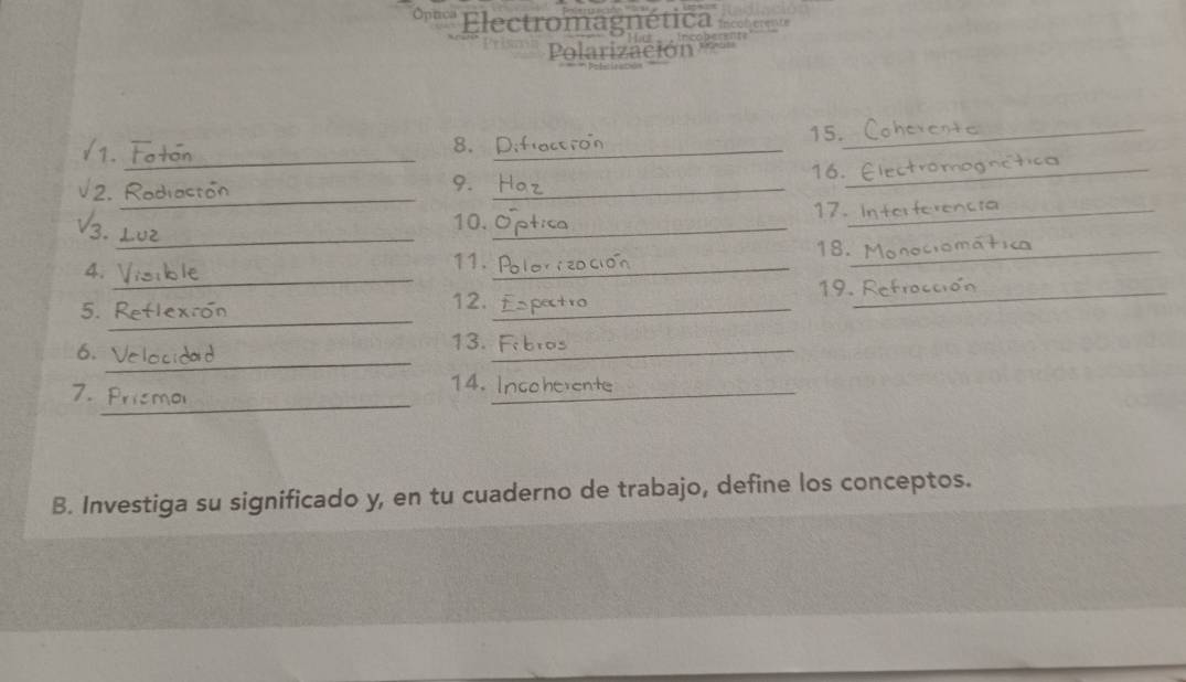 ''' Ellectromagnética écoherente 
Polarización 
15._ 
/1. Fo 
8.[_ 
9. 16._ 
V 2 . Rod _17._ 
_
V· 3. ⊥ 
10._ 
4._ 
11._ 
18._ 
5. 12._ 
19. F 
_ 
6. 1_ 
13._ 
_ 
7. Pri 
14. Insoherente 
B. Investiga su significado y, en tu cuaderno de trabajo, define los conceptos.