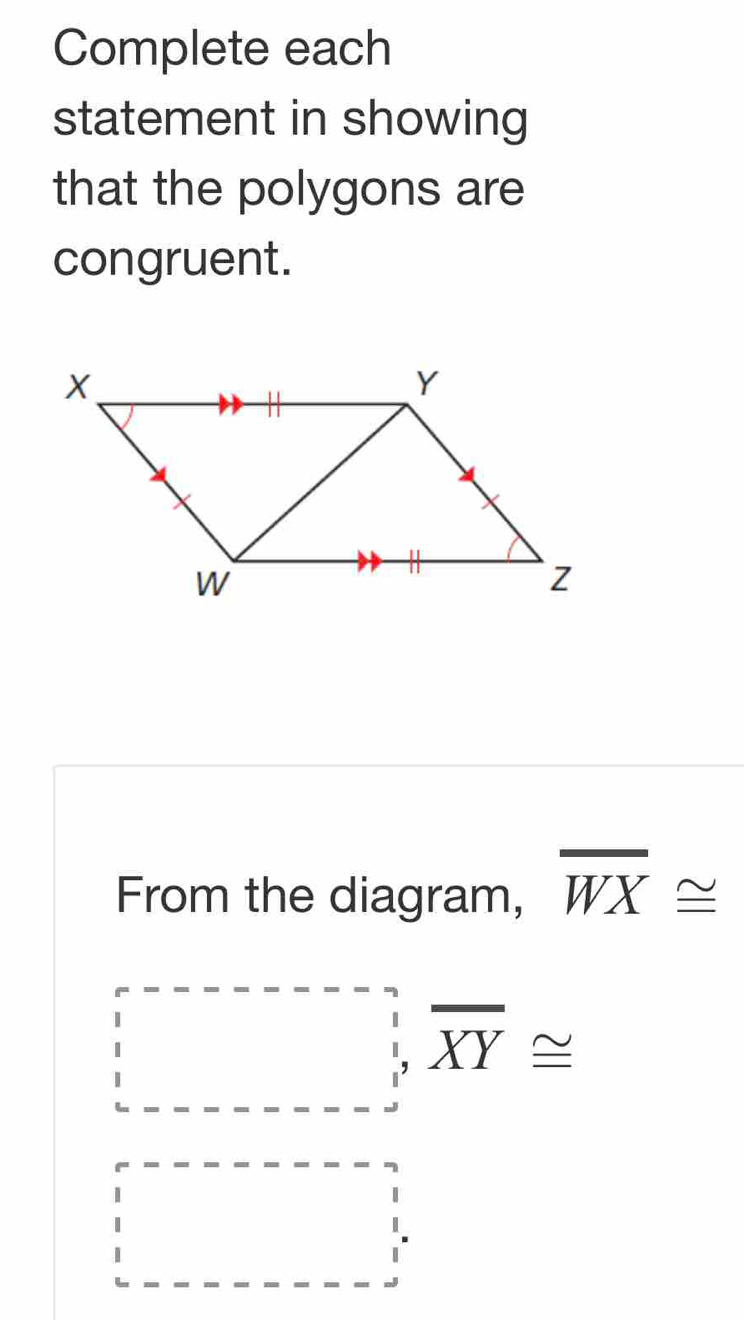 Complete each 
statement in showing 
that the polygons are 
congruent. 
From the diagram, overline WX≌
beginarrayr ? ;endarray overline XY≌