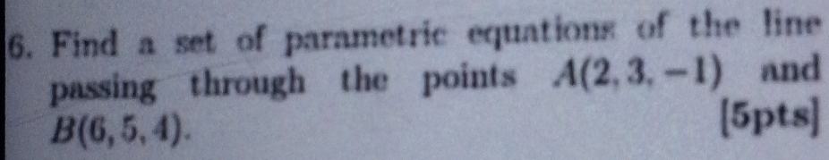 Find a set of parametric equations of the line 
passing through the points A(2,3,-1) and
B(6,5,4). 
[5pts]