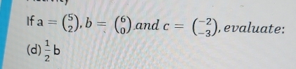 If a=beginpmatrix 5 2endpmatrix , b=beginpmatrix 6 0endpmatrix and c=beginpmatrix -2 -3endpmatrix , evaluate:
(d)  1/2 b