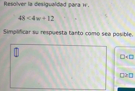 Resolver la desigualdad para w.
48<4w+12
Simplificar su respuesta tanto como sea posible.
□
□ ≥ □