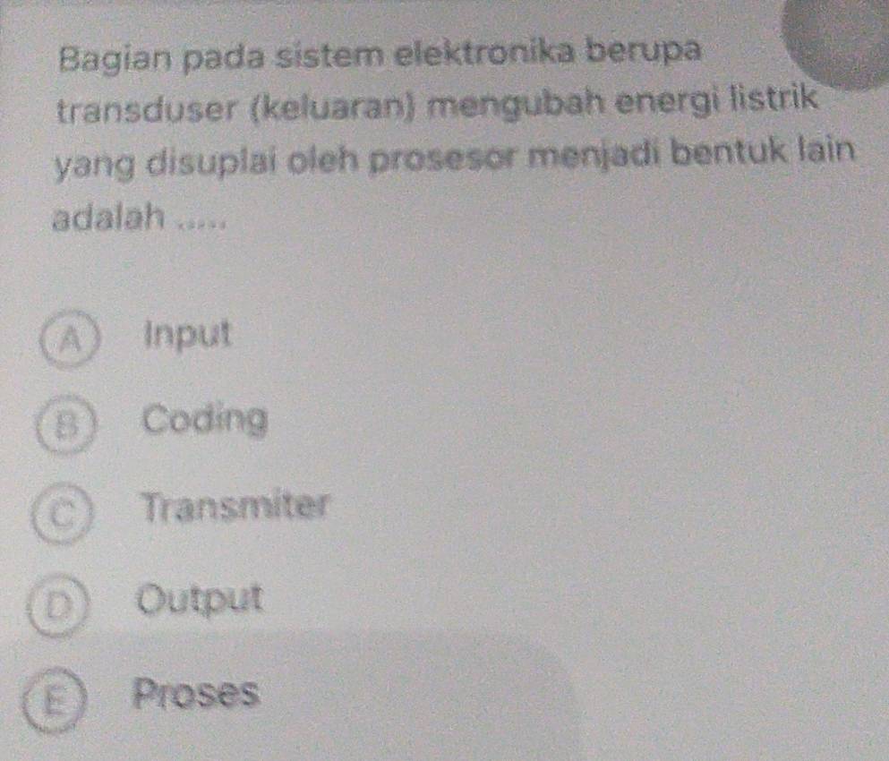 Bagian pada sistem elektronika berupa
transduser (keluaran) mengubah energi listrik
yang disuplai oleh prosesor menjadi bentuk lain
adalah .....
A Input
B) Coding
C) Transmiter
D) Output
E) Proses