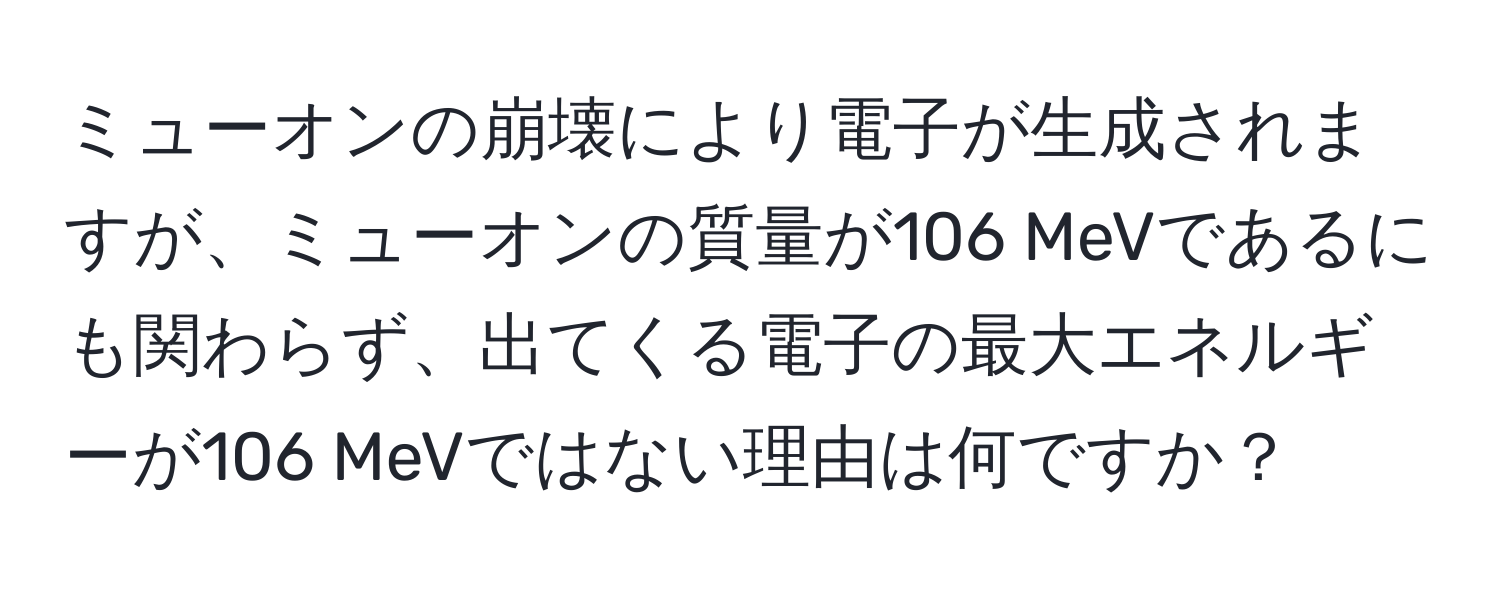 ミューオンの崩壊により電子が生成されますが、ミューオンの質量が106 MeVであるにも関わらず、出てくる電子の最大エネルギーが106 MeVではない理由は何ですか？