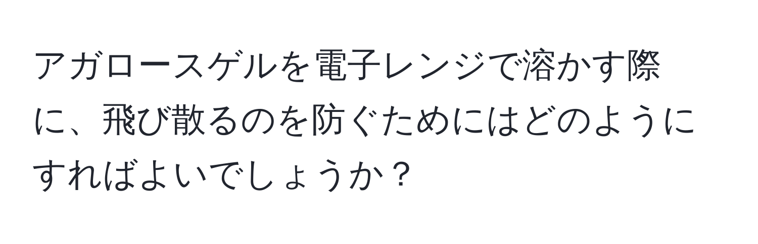 アガロースゲルを電子レンジで溶かす際に、飛び散るのを防ぐためにはどのようにすればよいでしょうか？