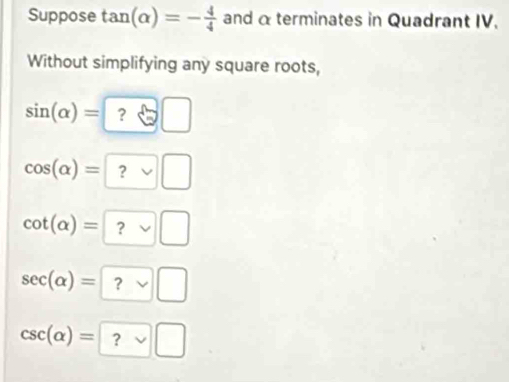 Suppose tan (alpha )=- 4/4  and α terminates in Quadrant IV.
Without simplifying any square roots,
sin (alpha )= ? □
cos (alpha )= ?vee □
cot (alpha )=?vee □
sec (alpha )= ?vee □
csc (alpha )= ?vee □