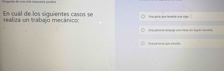 Pregunta de una sola respuesta posible
En cuál de los siguientes casos se
Una grúa que levanta una viga.
realiza un trabajo mecánico:
Una persona empuja una mesa sin lograr moverla.
Una persona que estudia.