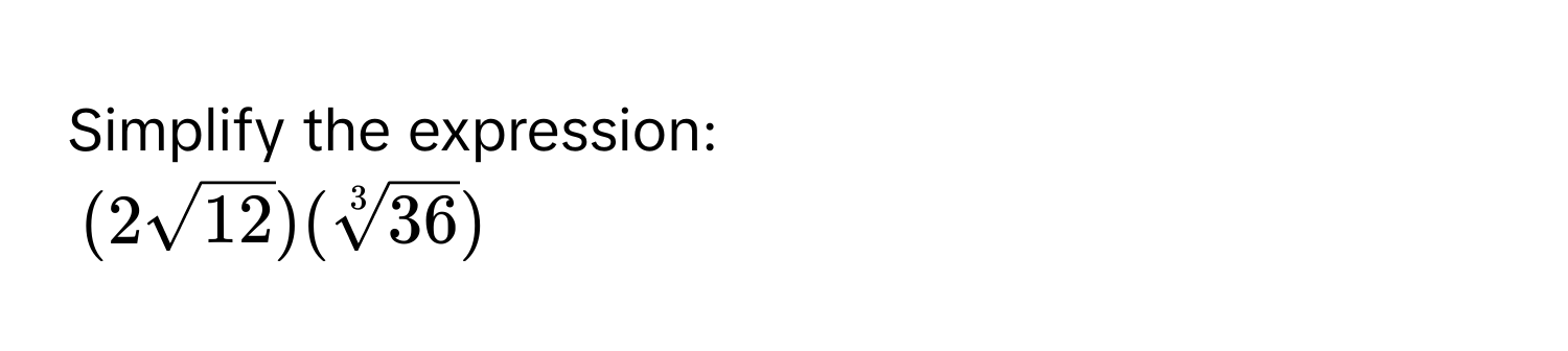 Simplify the expression:
(2sqrt(12))(sqrt[3](36))