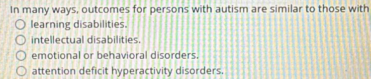 In many ways, outcomes for persons with autism are similar to those with
learning disabilities.
intellectual disabilities.
emotional or behavioral disorders.
attention deficit hyperactivity disorders.