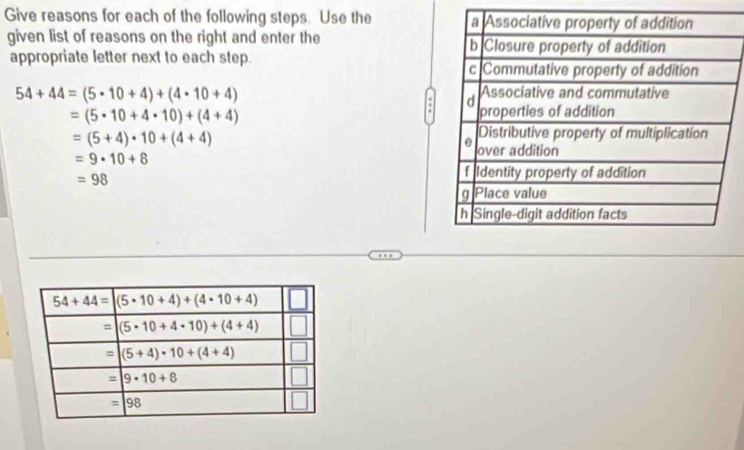 Give reasons for each of the following steps. Use the 
given list of reasons on the right and enter the 
appropriate letter next to each step.
54+44=(5· 10+4)+(4· 10+4)
=(5· 10+4· 10)+(4+4)
a
=(5+4)· 10+(4+4)
=9· 10+8
=98