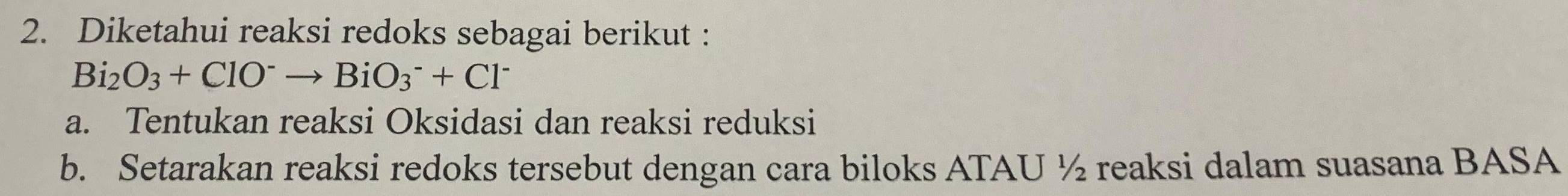 Diketahui reaksi redoks sebagai berikut :
Bi_2O_3+ClO^-to BiO_3^(-+Cl^-)
a. Tentukan reaksi Oksidasi dan reaksi reduksi 
b. Setarakan reaksi redoks tersebut dengan cara biloks ATAU ½ reaksi dalam suasana BASA