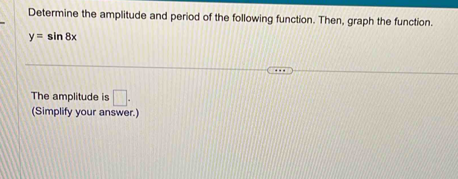 Determine the amplitude and period of the following function. Then, graph the function.
y=sin 8x
The amplitude is □. 
(Simplify your answer.)