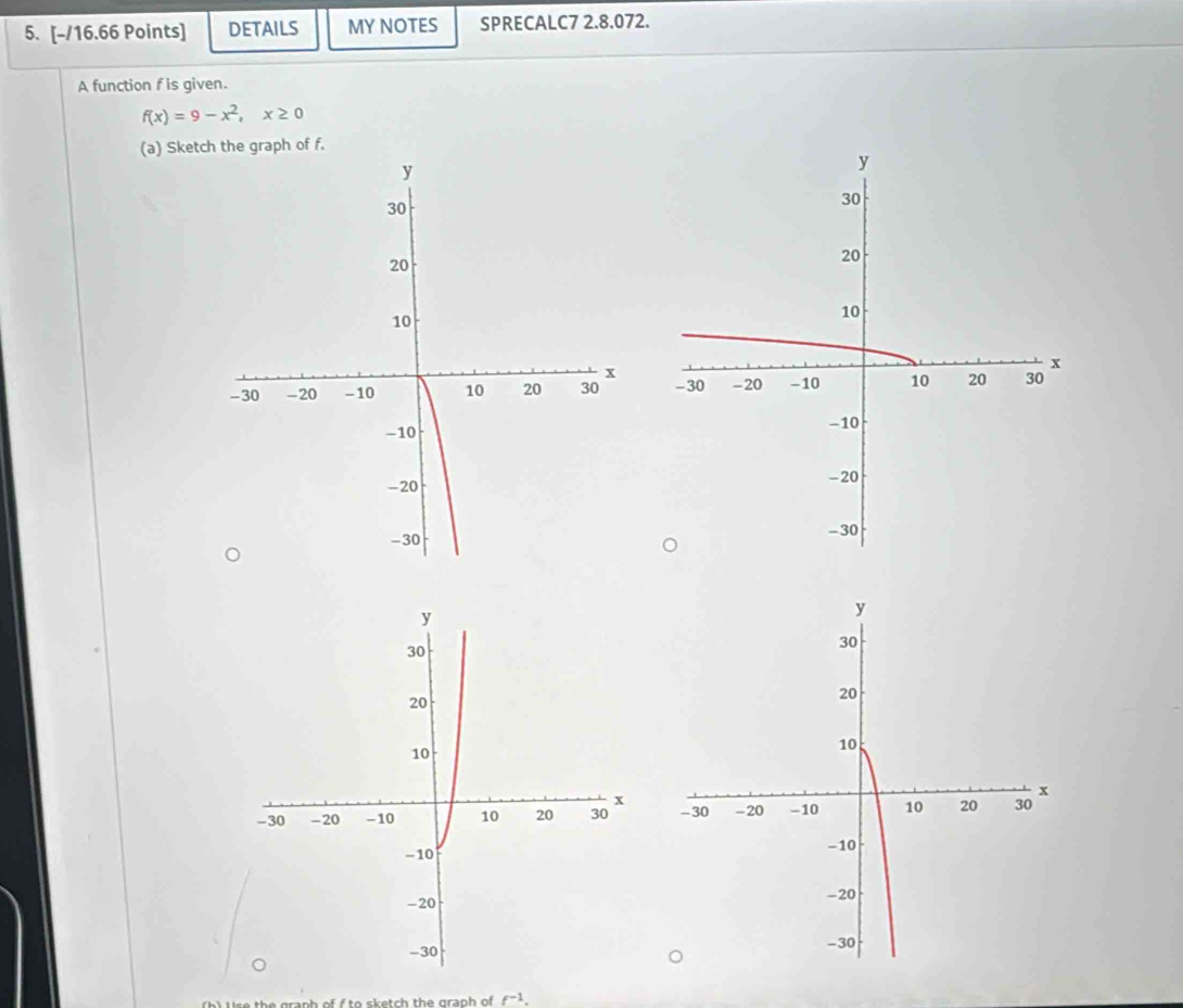 DETAILS MY NOTES SPRECALC7 2.8.072. 
A function f is given.
f(x)=9-x^2, x≥ 0
(a) Sketch the graph of f. 


b) Ure the graph of f to sketch the graph of f^(-1).