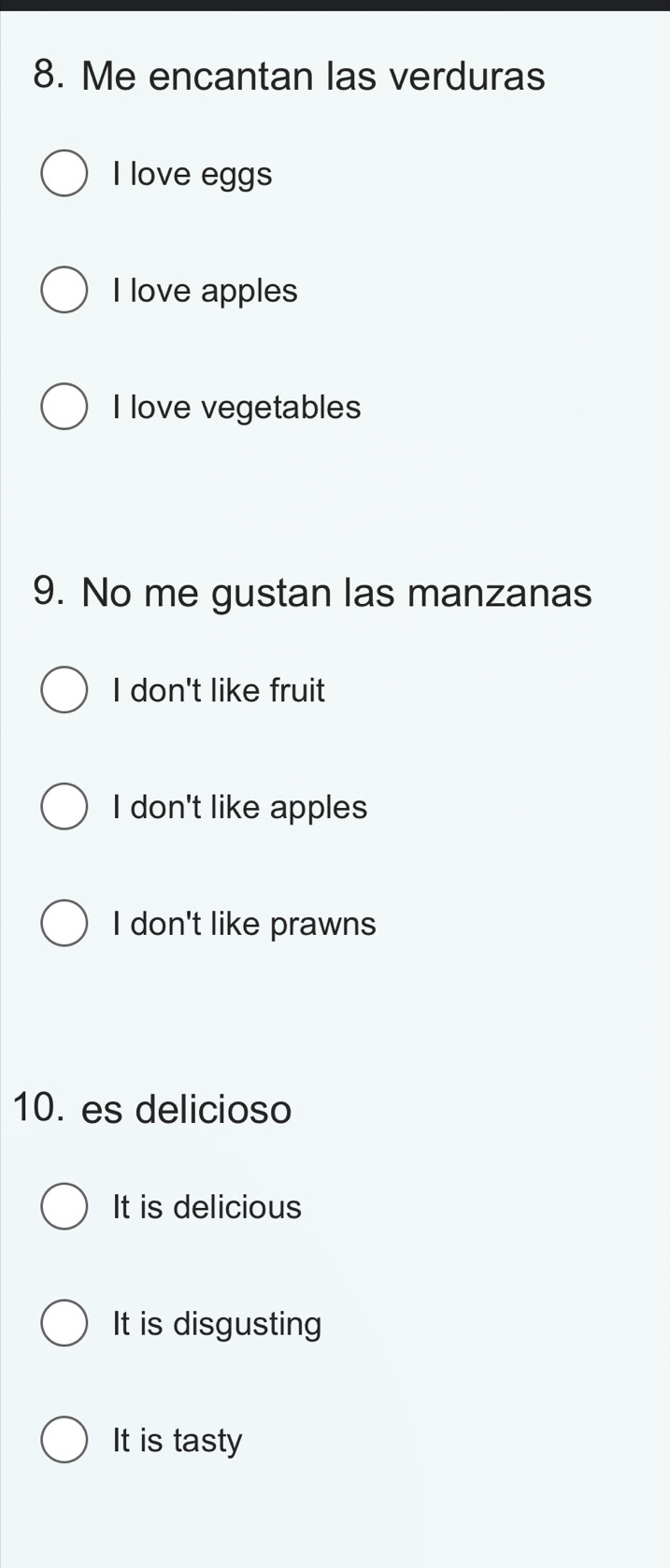 Me encantan las verduras
I love eggs
I love apples
I love vegetables
9. No me gustan las manzanas
I don't like fruit
I don't like apples
I don't like prawns
10. es delicioso
It is delicious
It is disgusting
It is tasty