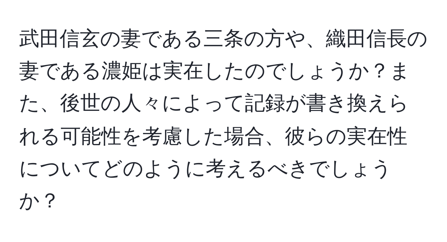 武田信玄の妻である三条の方や、織田信長の妻である濃姫は実在したのでしょうか？また、後世の人々によって記録が書き換えられる可能性を考慮した場合、彼らの実在性についてどのように考えるべきでしょうか？