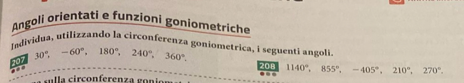 Angoli orientati e funzioni goniometriche 
Individua, utilizzando la circonferenza goniometrica, i seguenti angoli.
207 30°, -60°, 180°, 240°, 360°. 
208 1140°, 855°, -405°, 210°, 270°. 
.. 
sulla circonferenza gonior