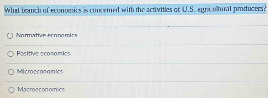 What branch of economics is concerned with the activities of U.S. agricultural producers?
Normative economics
Positive economics
Microeconomics
Macroeconomics