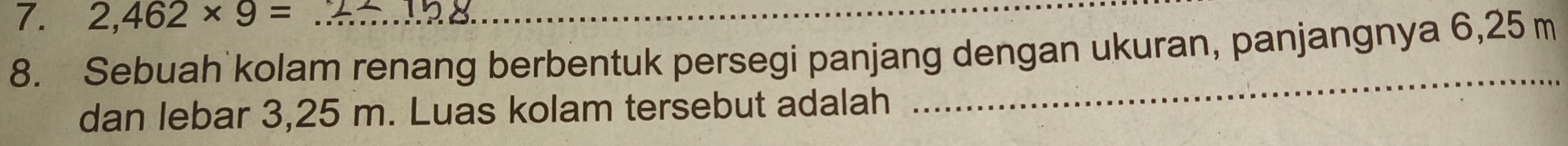 2,462* 9= _ 
8. Sebuah kolam renang berbentuk persegi panjang dengan ukuran, panjangnya 6,25 m
dan lebar 3,25 m. Luas kolam tersebut adalah 
_