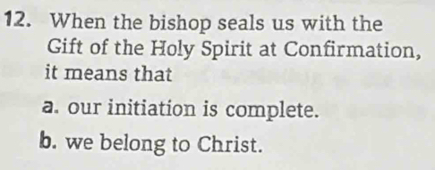 When the bishop seals us with the 
Gift of the Holy Spirit at Confirmation, 
it means that 
a. our initiation is complete. 
b. we belong to Christ.