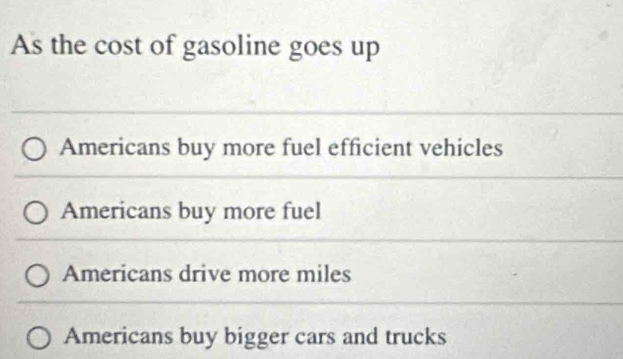 As the cost of gasoline goes up
Americans buy more fuel efficient vehicles
Americans buy more fuel
Americans drive more miles
Americans buy bigger cars and trucks