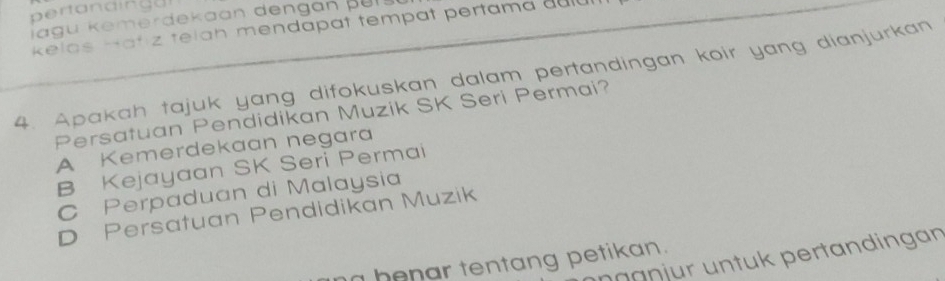 pertandinga!
Jagu kemerdekaan dengan per s 
kelas Hatiz telah mendapat tempat pertama duld
4. Apakah tajuk yang difokuskan dalam pertandingan koir yang dianjurkan
Persatuan Pendidikan Muzik SK Seri Permai?
A Kemerdekaan negara
B Kejayaan SK Seri Permai
C Perpaduan di Malaysia
D Persatuan Pendidikan Muzik
nnanjür untuk pertandingan
henar tentang petikan.