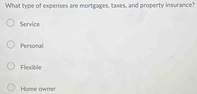 What type of expenses are mortgages, taxes, and property insurance?
Service
Personal
Flexible
Home owner