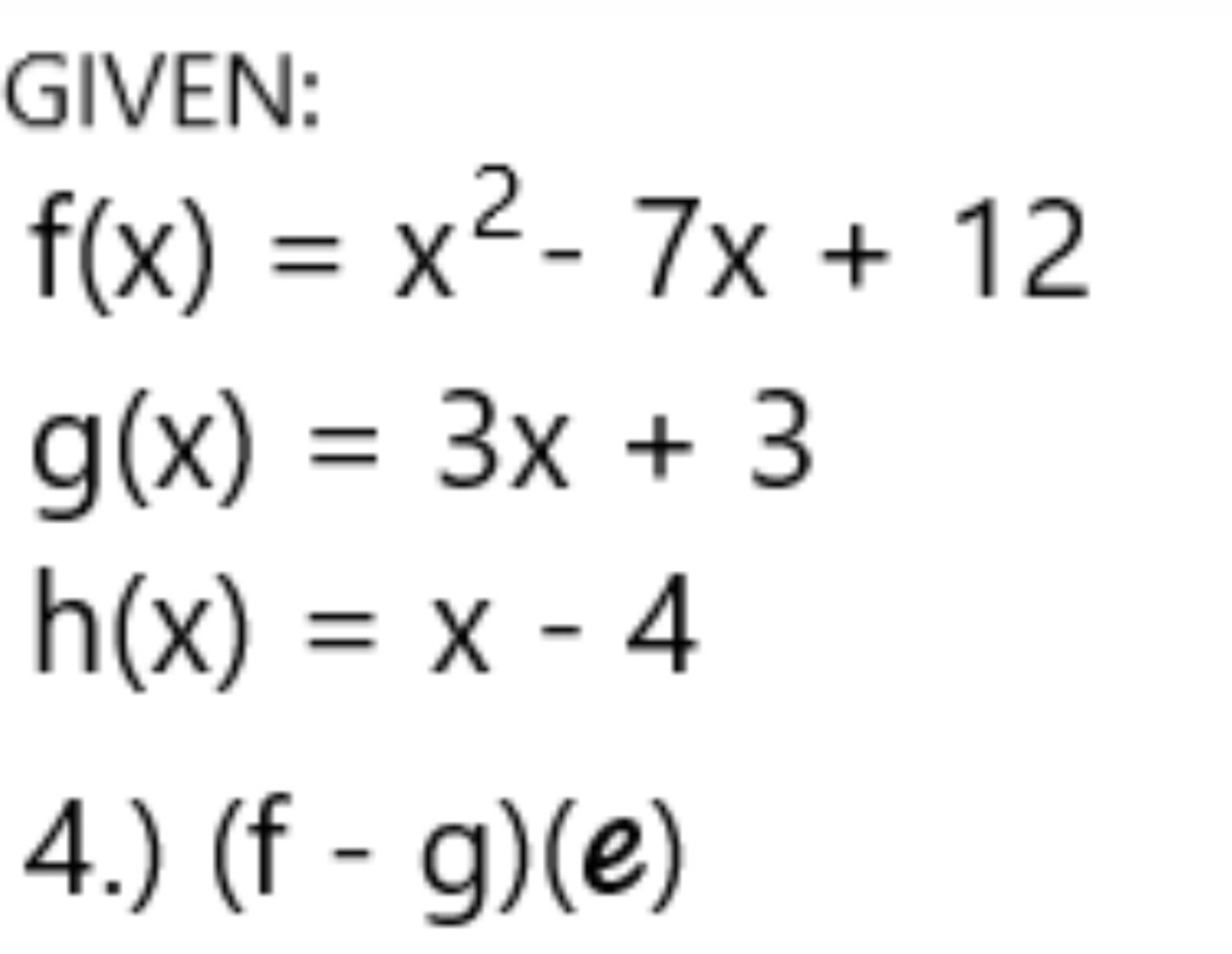 GIVEN:
f(x)=x^2-7x+12
g(x)=3x+3
h(x)=x-4
4.) (f-g)(e)