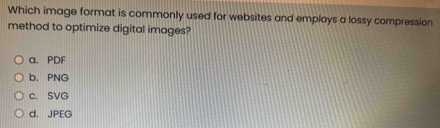 Which image format is commonly used for websites and employs a lossy compression
method to optimize digital images?
a. PDF
b. PNG
c. SVG
d. JPEG