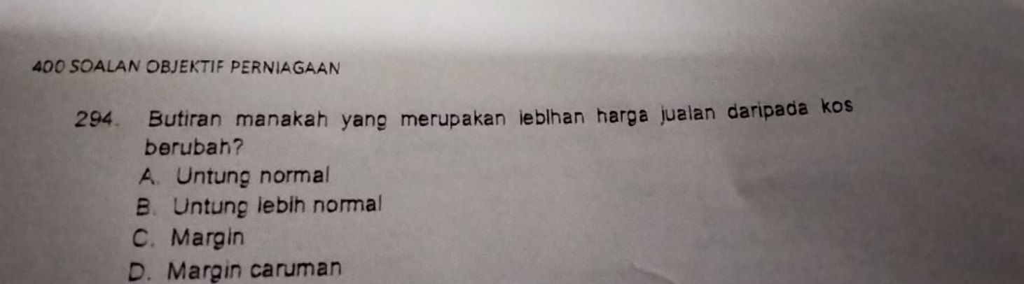 400 SOALAN OBJEKTIF PERNIAGAAN
294. Butiran manakah yang merupakan ieblhan harga jualan daripada kos
berubah?
A. Untung normal
B. Untung lebih normal
C. Margin
D. Margin caruman