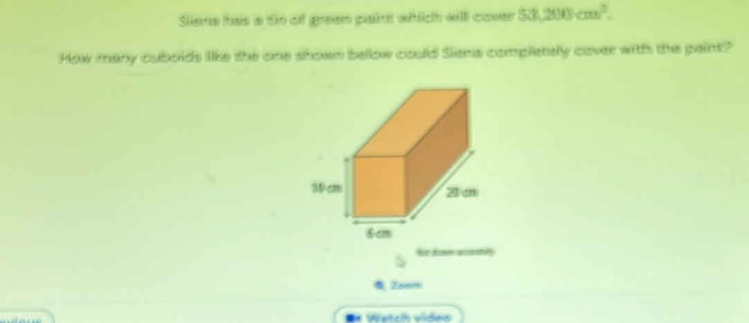 Sisne has a tis of green paint which will cover 53,200cm^2. 
How many cubolds like the one shown bellow could Siana complistely cover with the paint? 
fr dow acutnly 
Zaiss 
* Wetch vides