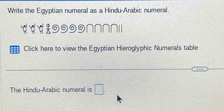 Write the Egyptian numeral as a Hindu-Arabic numeral. 
###÷9999∩∩∩∩I 
Click here to view the Egyptian Hieroglyphic Numerals table 
The Hindu-Arabic numeral is □ .