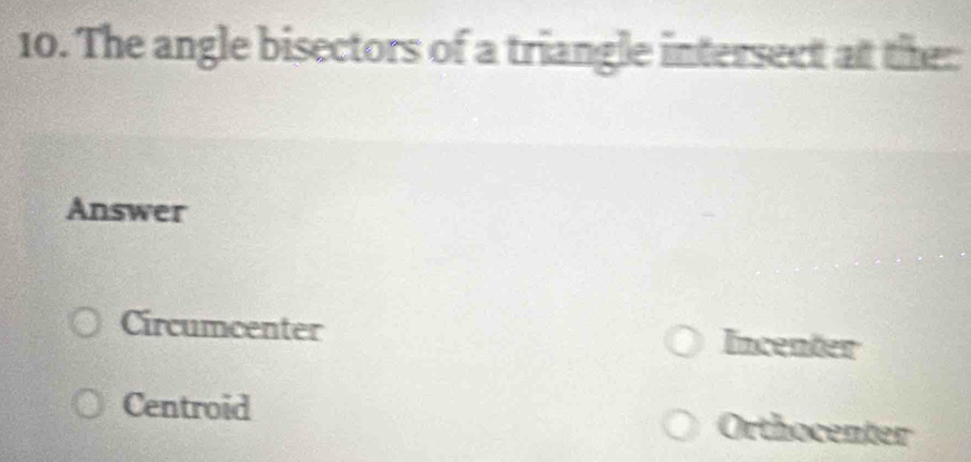 The angle bisectors of a triangle intersect at the:
Answer
Circumcenter Incenter
Centroid Orthocenter