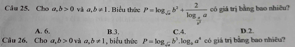 Cho a, b>0 và a, b!= 1. Biểu thức P=log _sqrt(a)b^2+frac 2log _ a/b^2 a có giả trị bằng bao nhiêu?
A. 6. B. 3. C. 4. D. 2.
Câu 26. Cho a, b>0 và a, b!= 1 , biểu thức P=log _sqrt(a)b^3.log _ba^4 có giá trị bằng bao nhiêu?