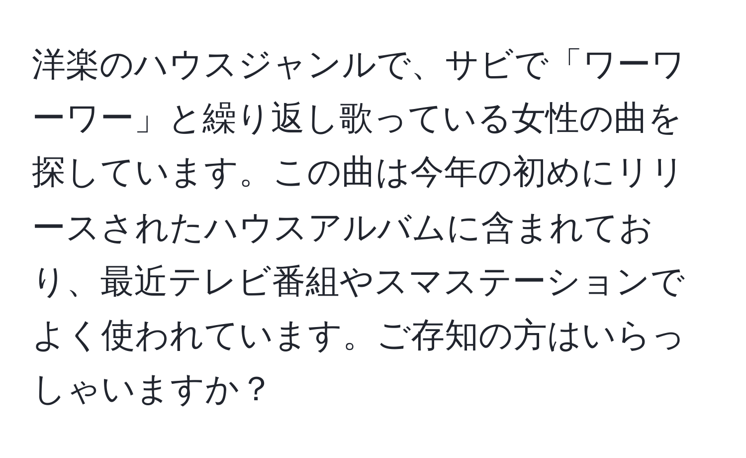 洋楽のハウスジャンルで、サビで「ワーワーワー」と繰り返し歌っている女性の曲を探しています。この曲は今年の初めにリリースされたハウスアルバムに含まれており、最近テレビ番組やスマステーションでよく使われています。ご存知の方はいらっしゃいますか？