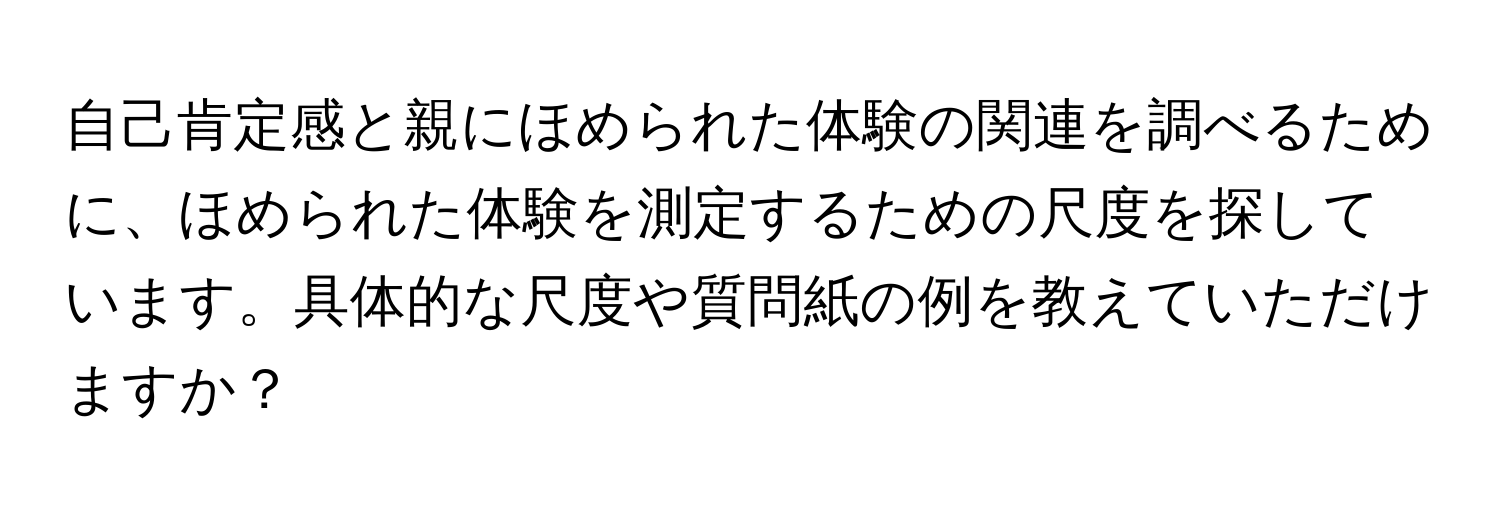 自己肯定感と親にほめられた体験の関連を調べるために、ほめられた体験を測定するための尺度を探しています。具体的な尺度や質問紙の例を教えていただけますか？