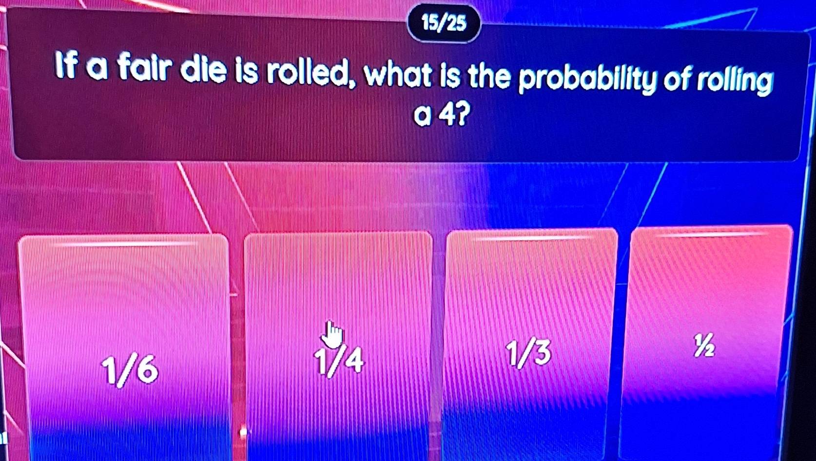 15/25
If a fair die is rolled, what is the probability of rolling
a 4?
1/6
1/4 1/3
½