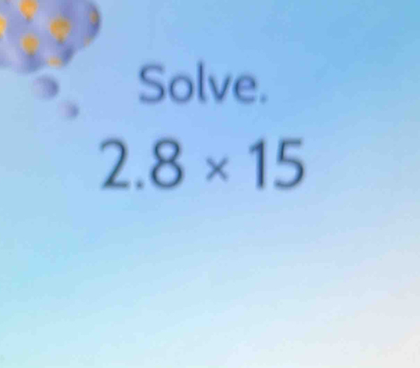 Solve.
2.8* 15