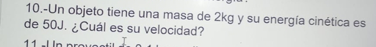 10.-Un objeto tiene una masa de 2kg y su energía cinética es 
de 50J. ¿Cuál es su velocidad? 
11 −l