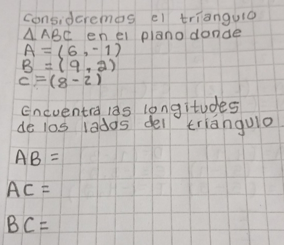 considcremos el trianguio
△ ABC en ei plano donde
A=(6,-1)
B=(9,2)
c=(8-2)
Eneuentra l8s longitudes 
de l0s lados dei triangulo
AB=
AC=
BC=