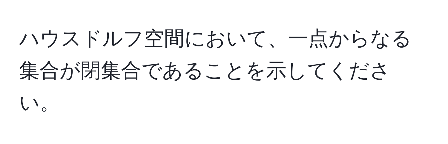 ハウスドルフ空間において、一点からなる集合が閉集合であることを示してください。