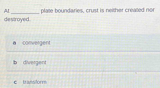 At_ plate boundaries, crust is neither created nor
destroyed.
a convergent
b divergent
c transform