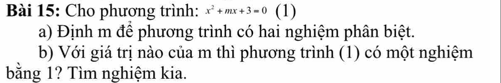 Cho phương trình: x^2+mx+3=0 (1) 
a) Định m để phương trình có hai nghiệm phân biệt. 
b) Với giá trị nào của m thì phương trình (1) có một nghiệm 
bằng 1? Tìm nghiệm kia.