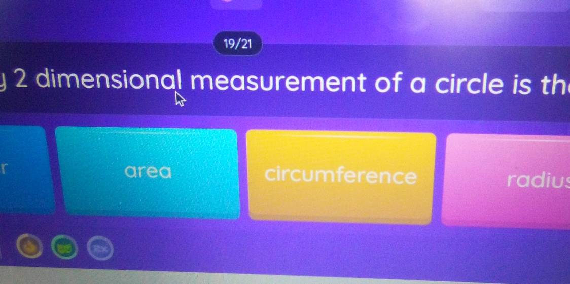 19/21
2 dimensional measurement of a circle is th
area circumference radius